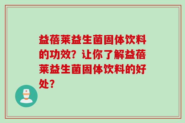 益蓓莱益生菌固体饮料的功效?让你了解益蓓莱益生菌固体饮料的好处? 益蓓莱益生菌固体饮料的功效?让你了解益蓓莱益生菌固体饮料的好处?
