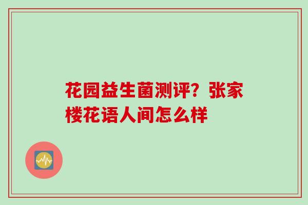 花园益生菌测评?张家楼花语人间怎么样 花园益生菌测评?张家楼花语人间怎么样