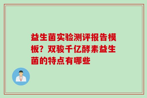 益生菌实验测评报告模板？双骏千亿酵素益生菌的特点有哪些