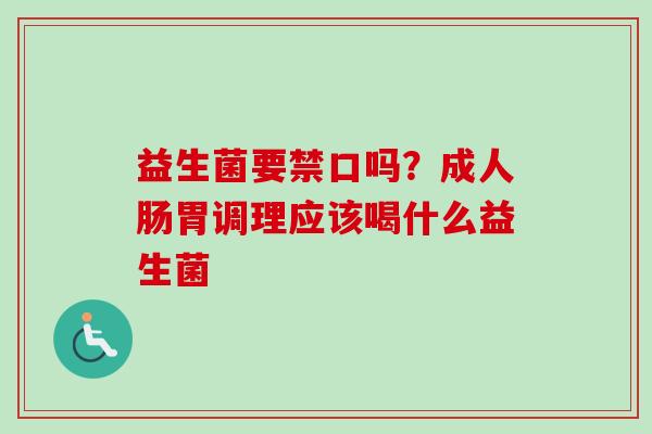 益生菌要禁口吗?成人肠胃调理应该喝什么益生菌 益生菌要禁口吗?成人肠胃调理应该喝什么益生菌