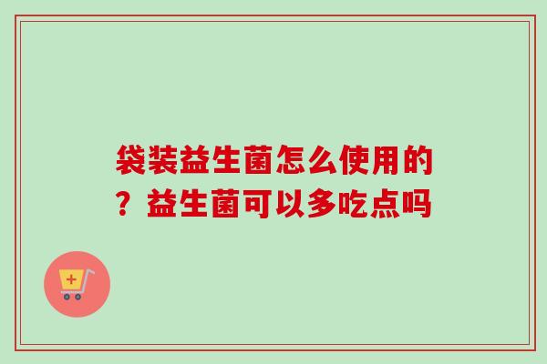 袋装益生菌怎么使用的？益生菌可以多吃点吗