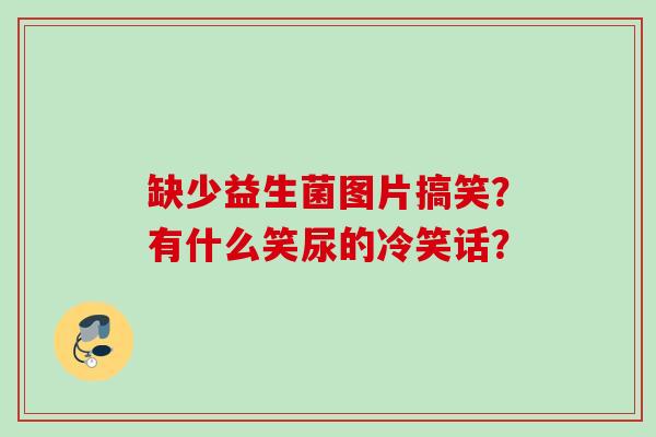 缺少益生菌图片搞笑?有什么笑尿的冷笑话? 缺少益生菌图片搞笑?有什么笑尿的冷笑话?