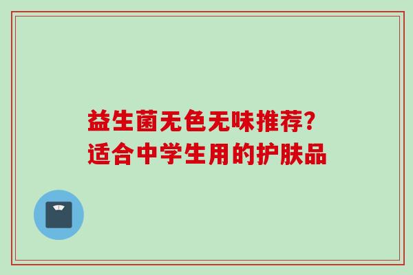 益生菌无色无味推荐？适合中学生用的护肤品