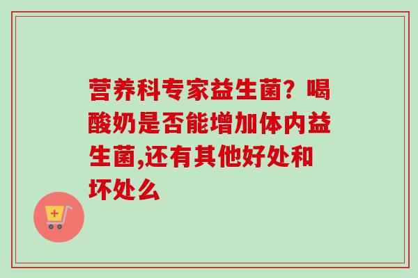 营养科专家益生菌?喝酸奶是否能增加体内益生菌,还有其他好处和坏处么 营养科专家益生菌?喝酸奶是否能增加体内益生菌,还有其他好处和坏处么