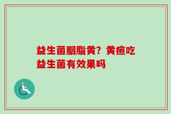 益生菌胭脂黄?黄疸吃益生菌有效果吗 益生菌胭脂黄?黄疸吃益生菌有效果吗