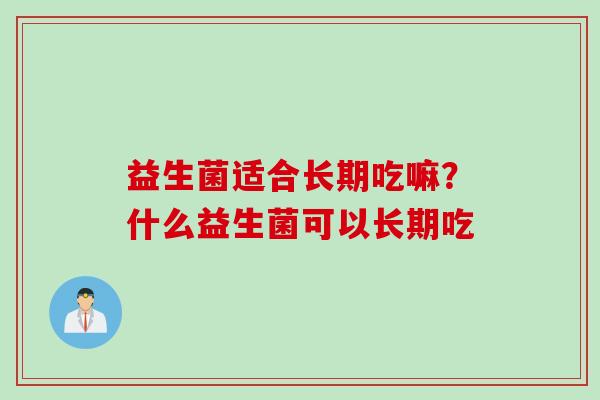 益生菌适合长期吃嘛？什么益生菌可以长期吃