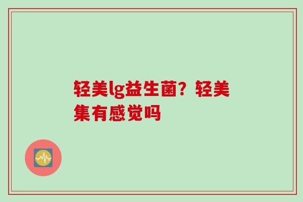 轻美lg益生菌？轻美集有感觉吗