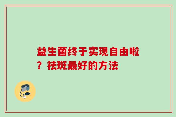 益生菌终于实现自由啦?祛斑好的方法 益生菌终于实现自由啦?祛斑好的方法