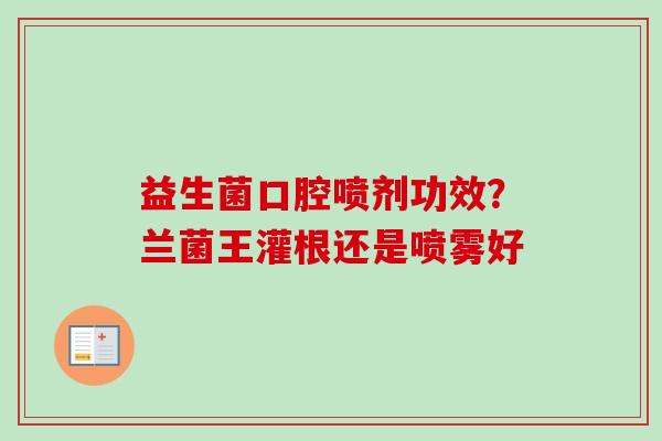 益生菌口腔喷剂功效？兰菌王灌根还是喷雾好