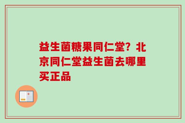 益生菌糖果同仁堂？北京同仁堂益生菌去哪里买正品