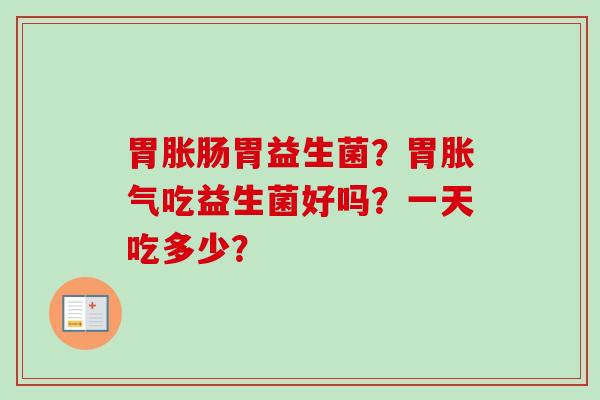 胃胀肠胃益生菌?胃吃益生菌好吗?一天吃多少? 胃胀肠胃益生菌?胃吃益生菌好吗?一天吃多少?