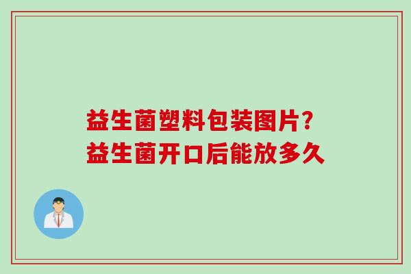 益生菌塑料包装图片？益生菌开口后能放多久