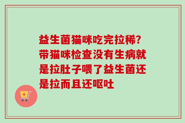 益生菌猫咪吃完拉稀?带猫咪检查没有生就是拉肚子喂了益生菌还是拉而且还 益生菌猫咪吃完拉稀?带猫咪检查没有生就是拉肚子喂了益生菌还是拉而且还