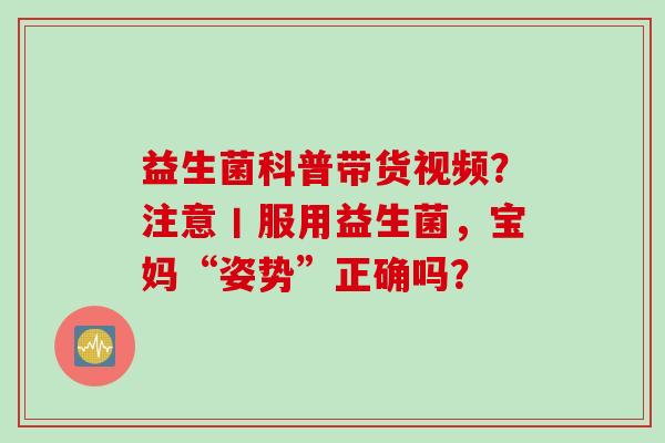 益生菌科普带货视频?注意丨服用益生菌,宝妈“姿势”正确吗? 益生菌科普带货视频?注意丨服用益生菌,宝妈“姿势”正确吗?