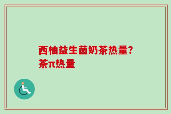 西柚益生菌奶茶热量?茶π热量 西柚益生菌奶茶热量?茶π热量