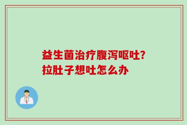 益生菌?拉肚子想吐怎么办 益生菌?拉肚子想吐怎么办