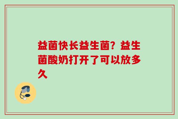 益菌快长益生菌?益生菌酸奶打开了可以放多久 益菌快长益生菌?益生菌酸奶打开了可以放多久