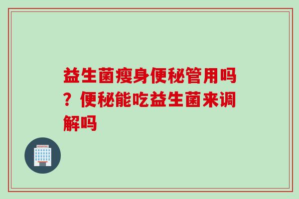 益生菌瘦身管用吗?能吃益生菌来调解吗 益生菌瘦身管用吗?能吃益生菌来调解吗