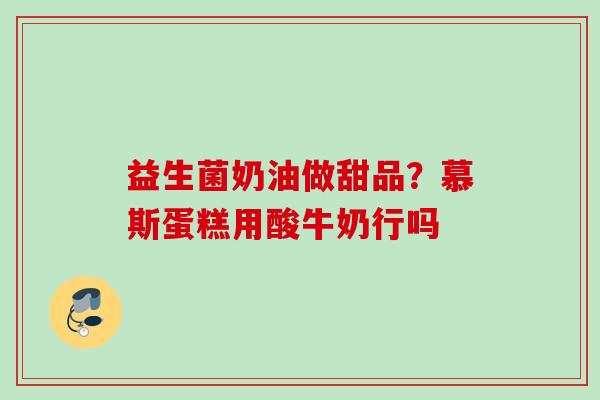 益生菌奶油做甜品?慕斯蛋糕用酸牛奶行吗 益生菌奶油做甜品?慕斯蛋糕用酸牛奶行吗