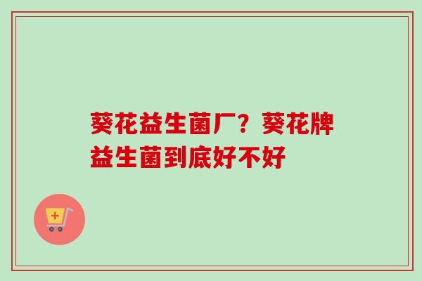 葵花益生菌厂?葵花牌益生菌到底好不好 葵花益生菌厂?葵花牌益生菌到底好不好