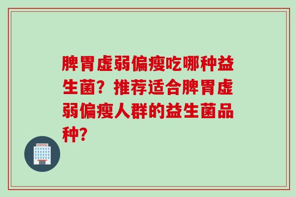 脾胃虚弱偏瘦吃哪种益生菌？推荐适合脾胃虚弱偏瘦人群的益生菌品种？