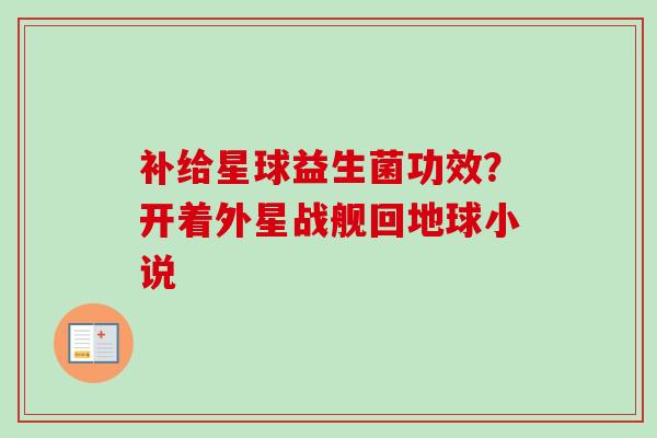 补给星球益生菌功效？开着外星战舰回地球小说