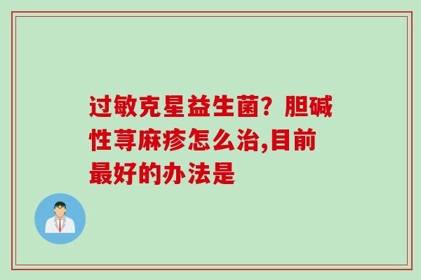 克星益生菌？胆碱性荨麻疹怎么,目前好的办法是