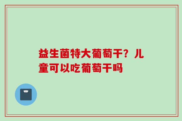 益生菌特大葡萄干？儿童可以吃葡萄干吗