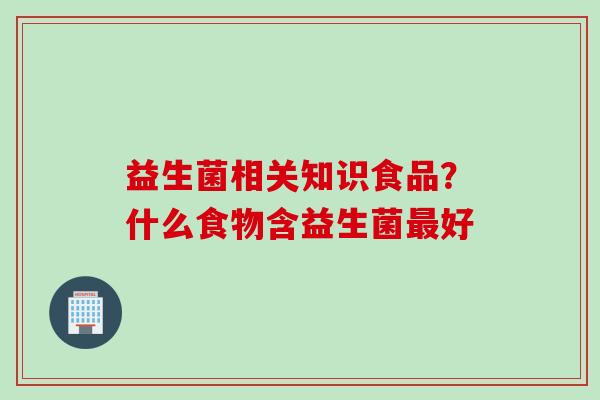 益生菌相关知识食品?什么食物含益生菌好 益生菌相关知识食品?什么食物含益生菌好