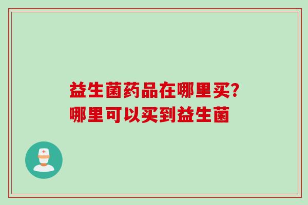 益生菌药品在哪里买？哪里可以买到益生菌