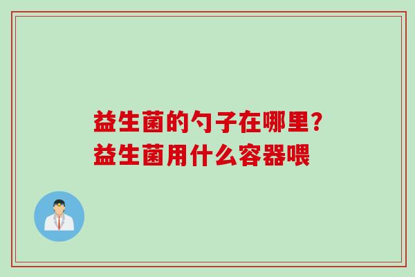益生菌的勺子在哪里？益生菌用什么容器喂