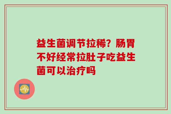 益生菌调节拉稀？肠胃不好经常拉肚子吃益生菌可以吗