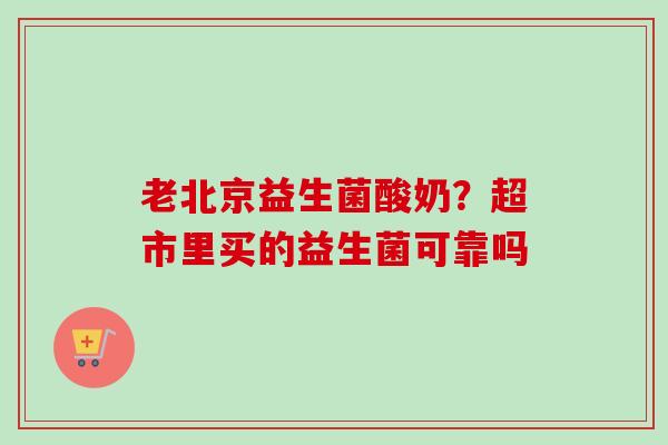 老北京益生菌酸奶?超市里买的益生菌可靠吗 老北京益生菌酸奶?超市里买的益生菌可靠吗