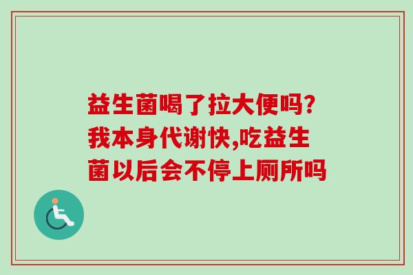 益生菌喝了拉大便吗？我本身代谢快,吃益生菌以后会不停上厕所吗