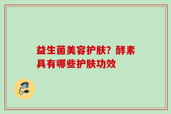 益生菌美容护肤?酵素具有哪些护肤功效 益生菌美容护肤?酵素具有哪些护肤功效