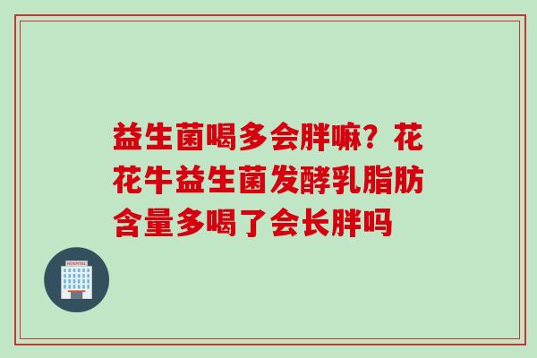 益生菌喝多会胖嘛?花花牛益生菌发酵乳脂肪含量多喝了会长胖吗 益生菌喝多会胖嘛?花花牛益生菌发酵乳脂肪含量多喝了会长胖吗