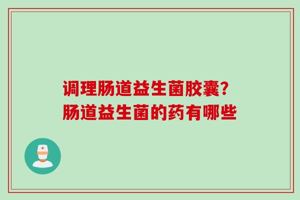 调理肠道益生菌胶囊？肠道益生菌的药有哪些