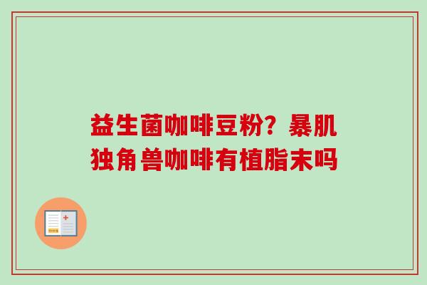 益生菌咖啡豆粉？暴肌独角兽咖啡有植脂末吗