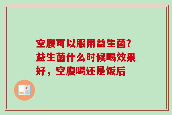 空腹可以服用益生菌?益生菌什么时候喝效果好,空腹喝还是饭后 空腹可以服用益生菌?益生菌什么时候喝效果好,空腹喝还是饭后