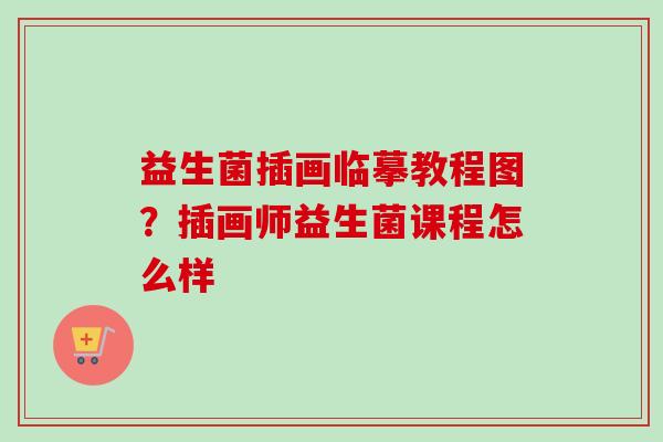 益生菌插画临摹教程图？插画师益生菌课程怎么样