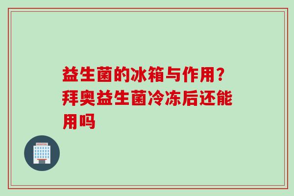 益生菌的冰箱与作用?拜奥益生菌冷冻后还能用吗 益生菌的冰箱与作用?拜奥益生菌冷冻后还能用吗