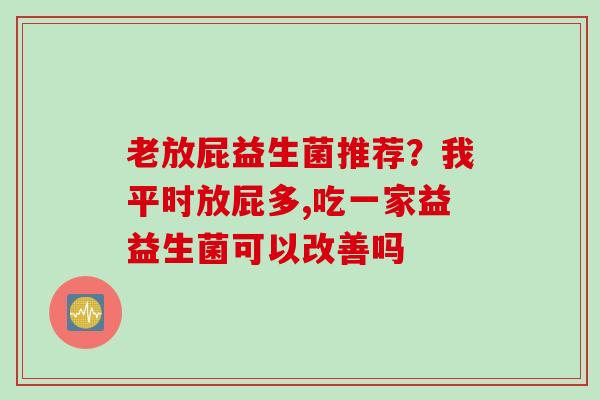 老放屁益生菌推荐?我平时放屁多,吃一家益益生菌可以改善吗 老放屁益生菌推荐?我平时放屁多,吃一家益益生菌可以改善吗