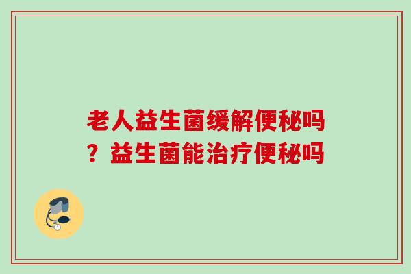 老人益生菌缓解吗?益生菌能吗 老人益生菌缓解吗?益生菌能吗
