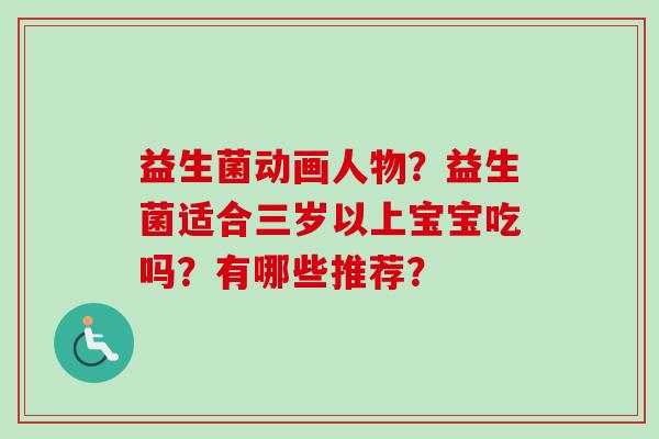 益生菌动画人物?益生菌适合三岁以上宝宝吃吗?有哪些推荐? 益生菌动画人物?益生菌适合三岁以上宝宝吃吗?有哪些推荐?