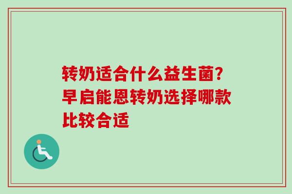 转奶适合什么益生菌？早启能恩转奶选择哪款比较合适