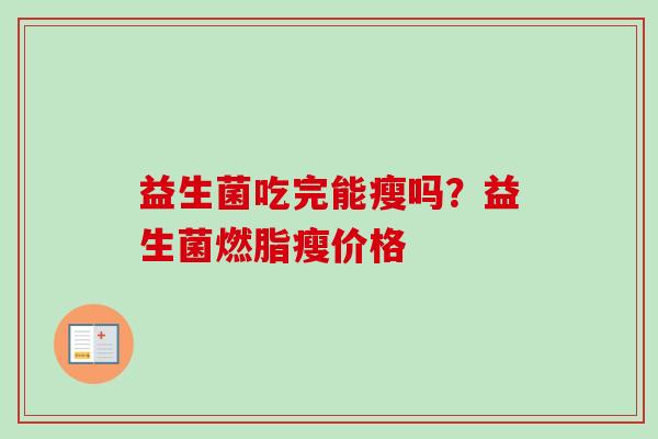 益生菌吃完能瘦吗?益生菌燃脂瘦价格 益生菌吃完能瘦吗?益生菌燃脂瘦价格