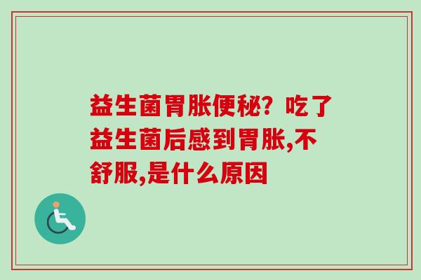 益生菌胃胀?吃了益生菌后感到胃胀,不舒服,是什么原因 益生菌胃胀?吃了益生菌后感到胃胀,不舒服,是什么原因