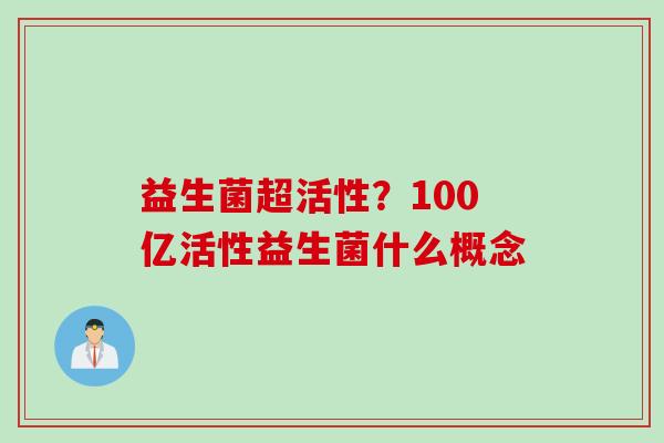 益生菌超活性?100亿活性益生菌什么概念 益生菌超活性?100亿活性益生菌什么概念