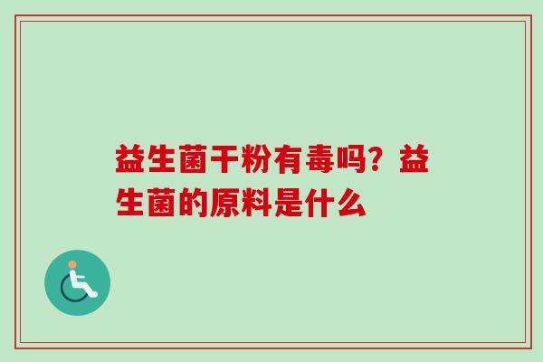 益生菌干粉有毒吗?益生菌的原料是什么 益生菌干粉有毒吗?益生菌的原料是什么