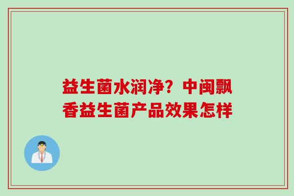 益生菌水润净？中闽飘香益生菌产品效果怎样